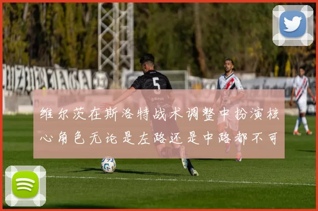 维尔茨在斯洛特战术调整中扮演核心角色无论是左路还是中路都不可或缺
