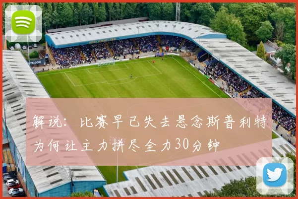 解说：比赛早已失去悬念斯普利特为何让主力拼尽全力30分钟