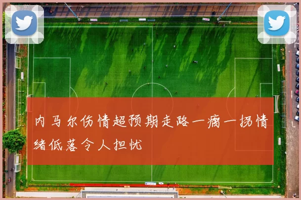 内马尔伤情超预期走路一瘸一拐情绪低落令人担忧