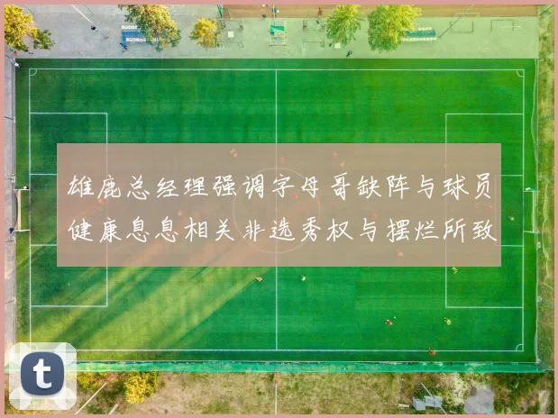 雄鹿总经理强调字母哥缺阵与球员健康息息相关非选秀权与摆烂所致
