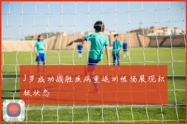 J罗成功战胜疾病重返训练场展现积极状态