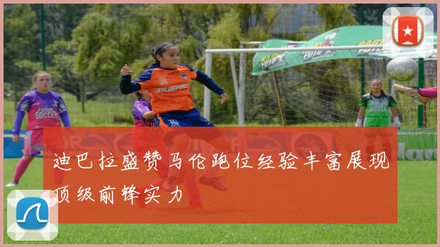 迪巴拉盛赞马伦跑位经验丰富展现顶级前锋实力