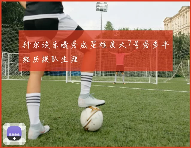 科尔谈乐透秀成星难度大7号秀多半经历换队生涯