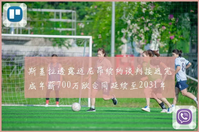 斯基拉透露迈尼昂续约谈判接近完成年薪700万欧合同延续至2031年