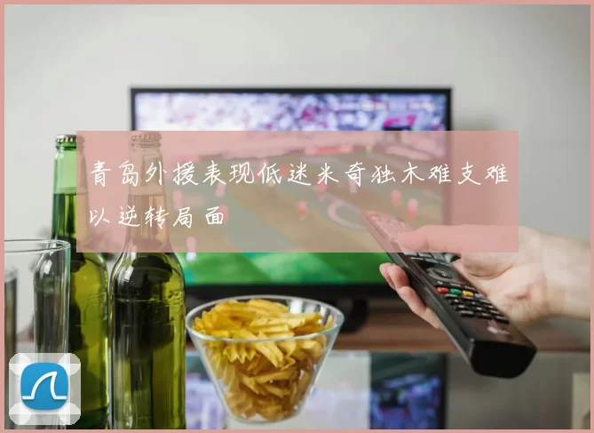 青岛外援表现低迷米奇独木难支难以逆转局面