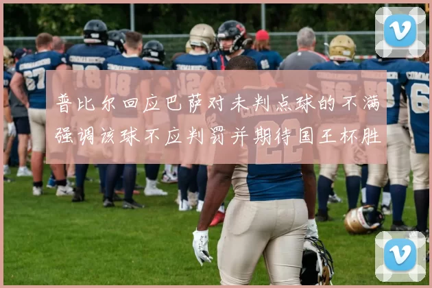 普比尔回应巴萨对未判点球的不满强调该球不应判罚并期待国王杯胜利