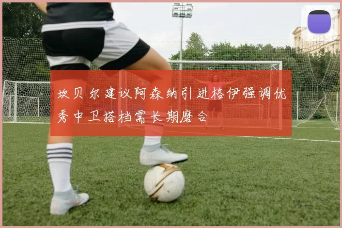 坎贝尔建议阿森纳引进格伊强调优秀中卫搭档需长期磨合