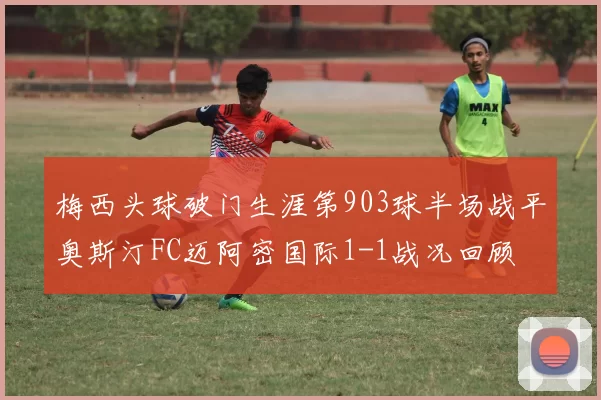 梅西头球破门生涯第903球半场战平奥斯汀FC迈阿密国际1-1战况回顾