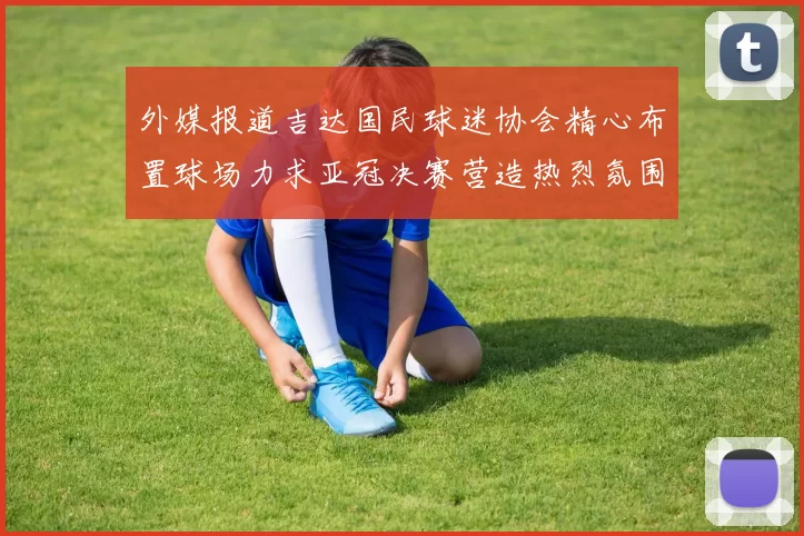 外媒报道吉达国民球迷协会精心布置球场力求亚冠决赛营造热烈氛围