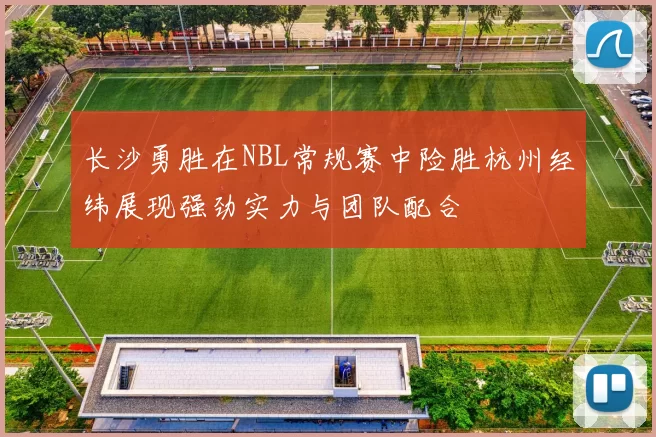 长沙勇胜在NBL常规赛中险胜杭州经纬展现强劲实力与团队配合