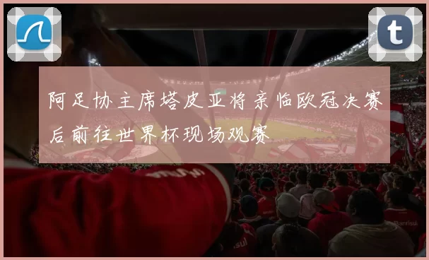 阿足协主席塔皮亚将亲临欧冠决赛后前往世界杯现场观赛