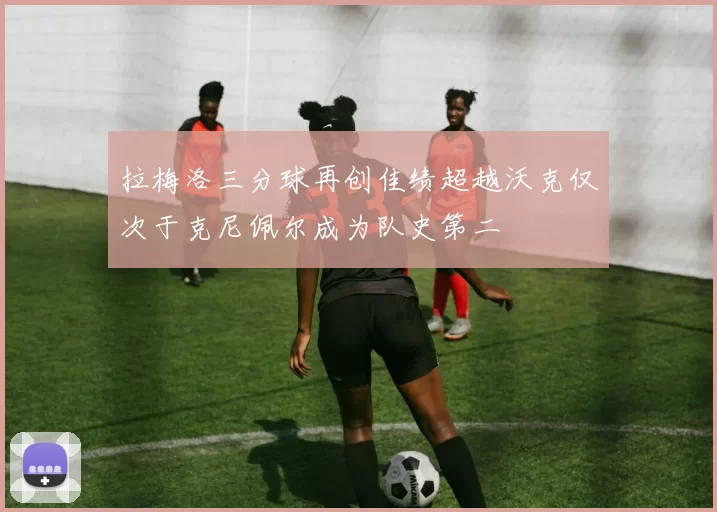 拉梅洛三分球再创佳绩超越沃克仅次于克尼佩尔成为队史第二