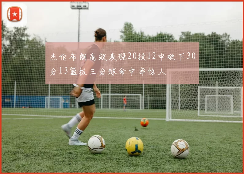 杰伦布朗高效表现20投12中砍下30分13篮板三分球命中率惊人